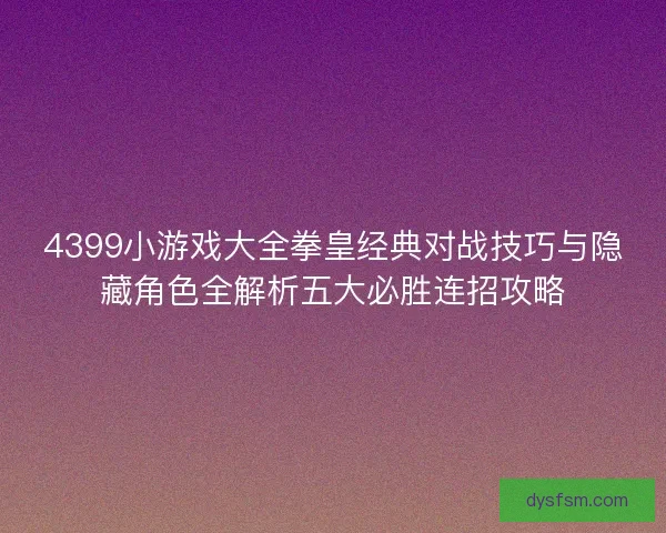 4399小游戏大全拳皇经典对战技巧与隐藏角色全解析五大必胜连招攻略 4399小游戏大全拳皇经典对战技巧与隐藏角色全解析五大必胜连招攻略