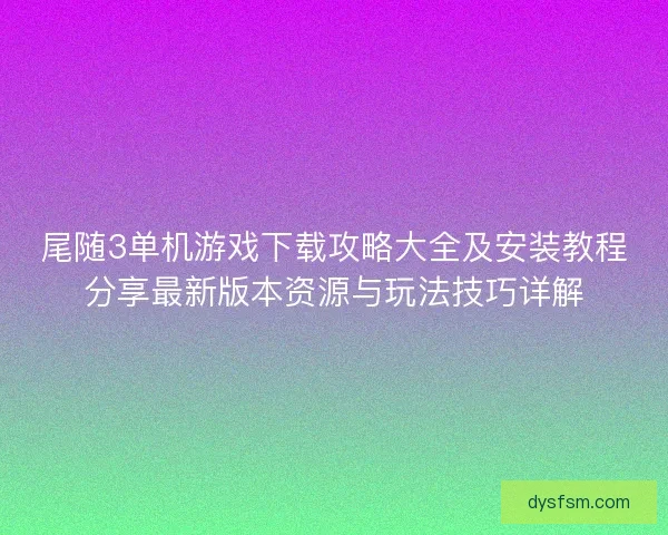 尾随3单机游戏下载攻略大全及安装教程分享最新版本资源与玩法技巧详解