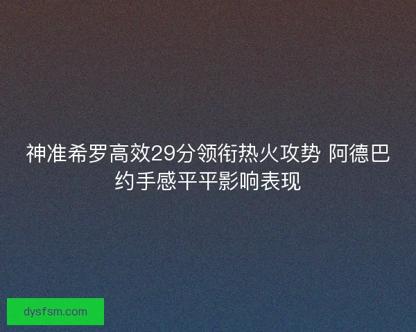 神准希罗高效29分领衔热火攻势 阿德巴约手感平平影响表现