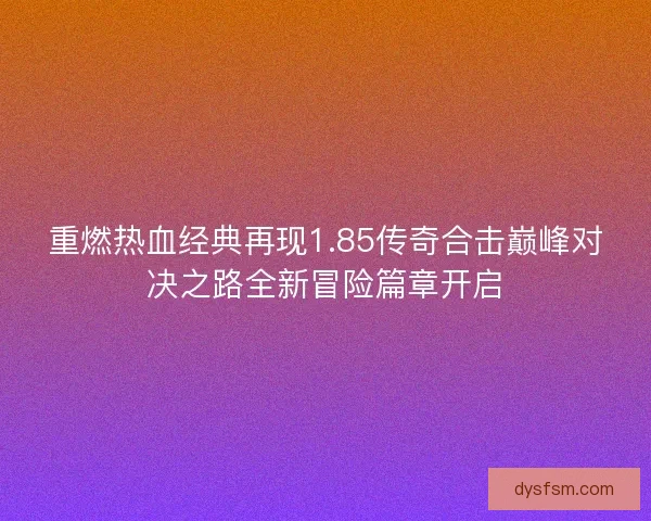 重燃热血经典再现1.85传奇合击巅峰对决之路全新冒险篇章开启