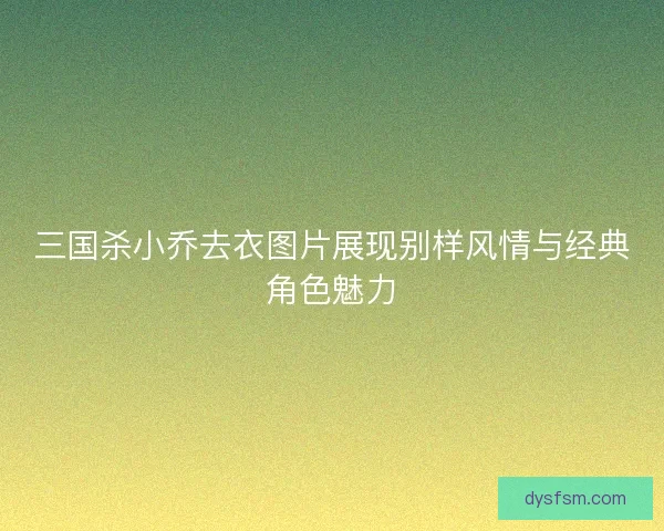 三国杀小乔去衣图片展现别样风情与经典角色魅力