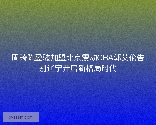 周琦陈盈骏加盟北京震动CBA郭艾伦告别辽宁开启新格局时代