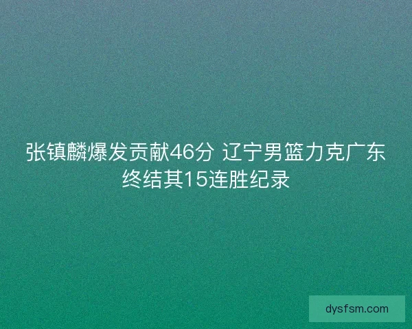 张镇麟爆发贡献46分 辽宁男篮力克广东终结其15连胜纪录