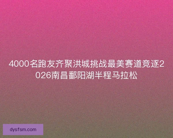 4000名跑友齐聚洪城挑战最美赛道竞逐2026南昌鄱阳湖半程马拉松
