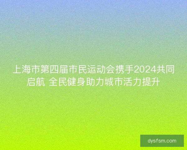 上海市第四届市民运动会携手2024共同启航 全民健身助力城市活力提升