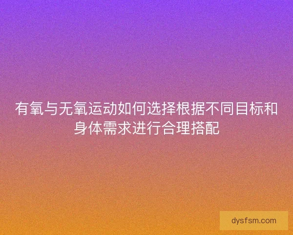 有氧与无氧运动如何选择根据不同目标和身体需求进行合理搭配