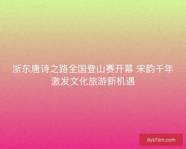 浙东唐诗之路全国登山赛开幕 宋韵千年激发文化旅游新机遇