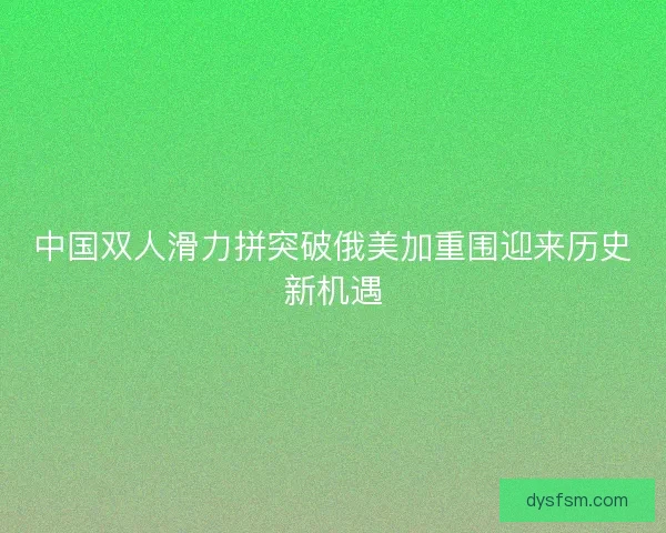 中国双人滑力拼突破俄美加重围迎来历史新机遇