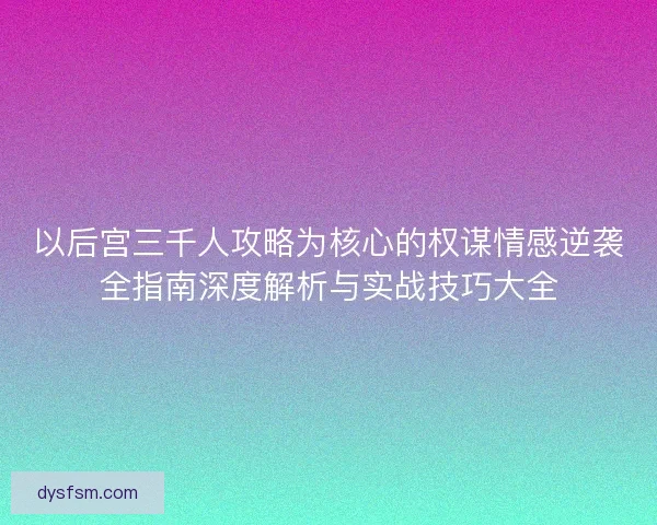 以后宫三千人攻略为核心的权谋情感逆袭全指南深度解析与实战技巧大全
