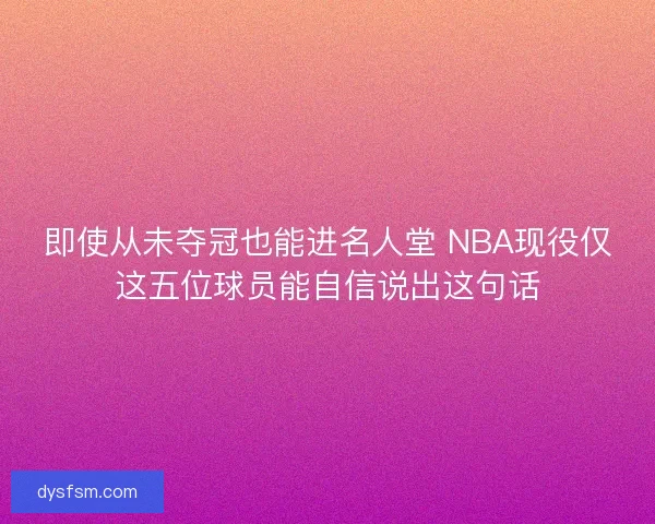 即使从未夺冠也能进名人堂 NBA现役仅这五位球员能自信说出这句话