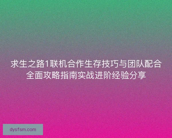 求生之路1联机合作生存技巧与团队配合全面攻略指南实战进阶经验分享