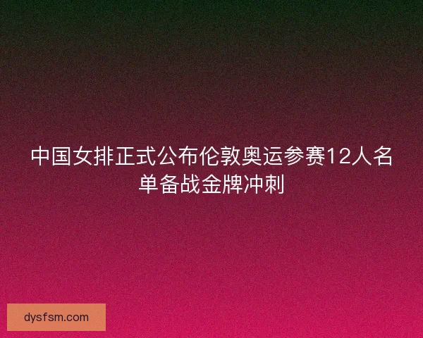 中国女排正式公布伦敦奥运参赛12人名单备战金牌冲刺