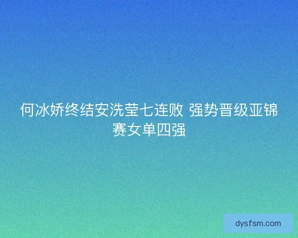何冰娇终结安洗莹七连败 强势晋级亚锦赛女单四强