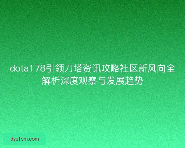 dota178引领刀塔资讯攻略社区新风向全解析深度观察与发展趋势