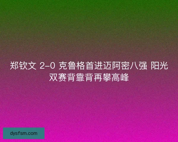 郑钦文 2-0 克鲁格首进迈阿密八强 阳光双赛背靠背再攀高峰