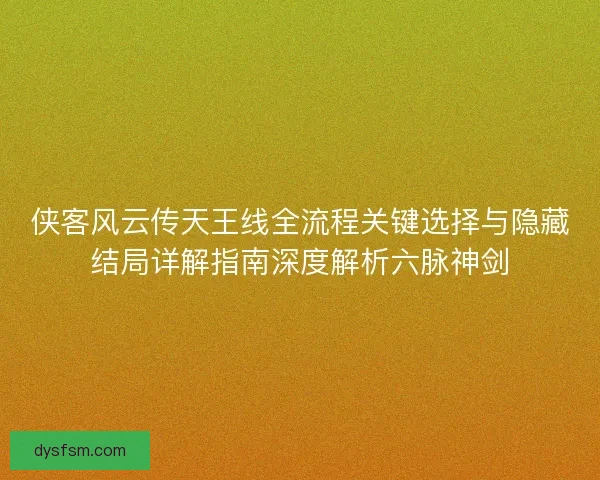 侠客风云传天王线全流程关键选择与隐藏结局详解指南深度解析六脉神剑 侠客风云传天王线全流程关键选择与隐藏结局详解指南深度解析六脉神剑