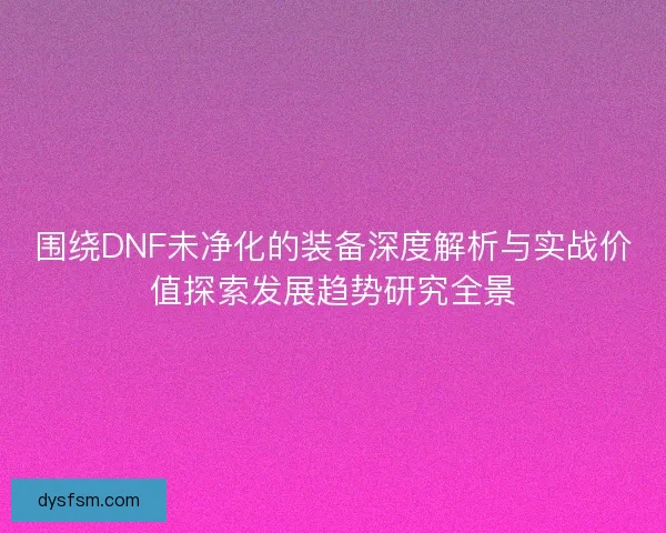 围绕DNF未净化的装备深度解析与实战价值探索发展趋势研究全景 围绕DNF未净化的装备深度解析与实战价值探索发展趋势研究全景