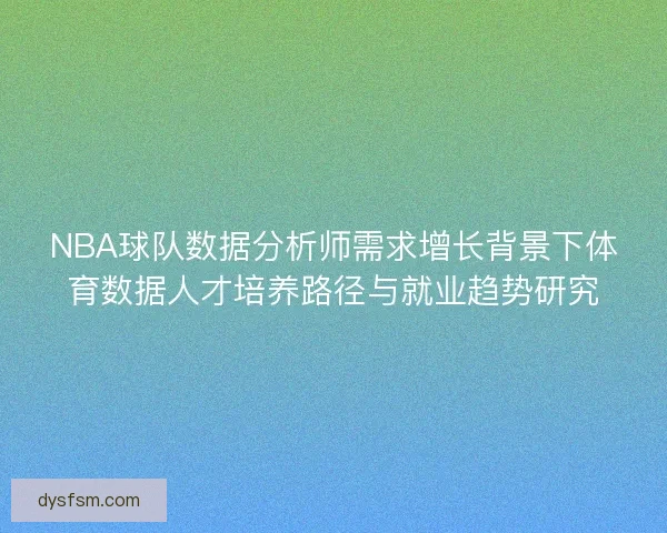 NBA球队数据分析师需求增长背景下体育数据人才培养路径与就业趋势研究