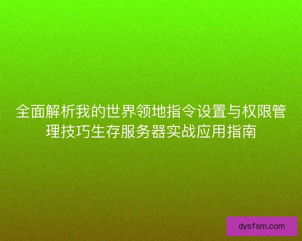 全面解析我的世界领地指令设置与权限管理技巧生存服务器实战应用指南