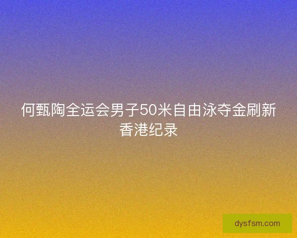 何甄陶全运会男子50米自由泳夺金刷新香港纪录