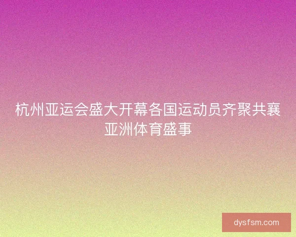 杭州亚运会盛大开幕各国运动员齐聚共襄亚洲体育盛事