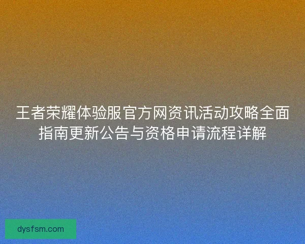 王者荣耀体验服官方网资讯活动攻略全面指南更新公告与资格申请流程详解
